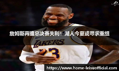 詹姆斯再遭总决赛失利！湖人今夏或寻求重组