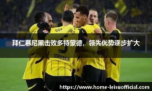 拜仁慕尼黑击败多特蒙德，领先优势逐步扩大
