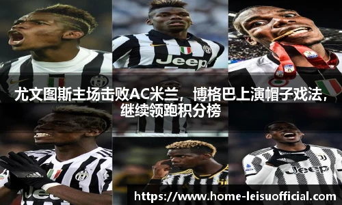 尤文图斯主场击败AC米兰，博格巴上演帽子戏法，继续领跑积分榜