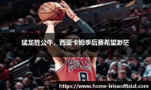 猛龙胜公牛，西亚卡姆季后赛希望渺茫