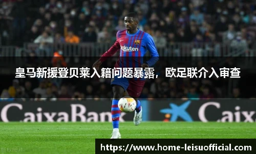 皇马新援登贝莱入籍问题暴露，欧足联介入审查