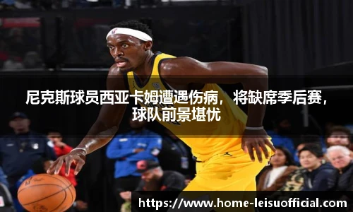 尼克斯球员西亚卡姆遭遇伤病，将缺席季后赛，球队前景堪忧