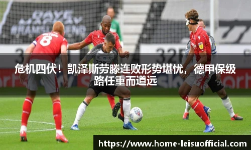 危机四伏！凯泽斯劳滕连败形势堪忧，德甲保级路任重而道远