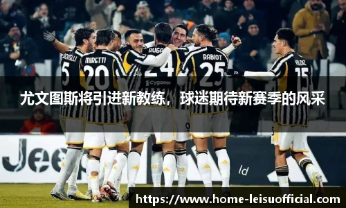 尤文图斯将引进新教练，球迷期待新赛季的风采