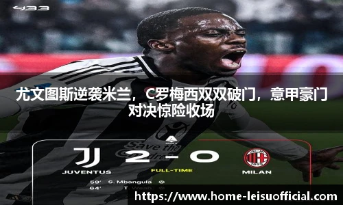 尤文图斯逆袭米兰，C罗梅西双双破门，意甲豪门对决惊险收场
