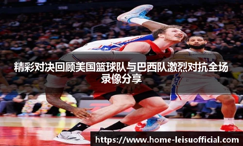 精彩对决回顾美国篮球队与巴西队激烈对抗全场录像分享