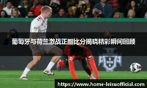 葡萄牙与荷兰激战正酣比分揭晓精彩瞬间回顾