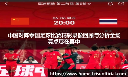 中国对阵泰国足球比赛精彩录像回顾与分析全场亮点尽在其中