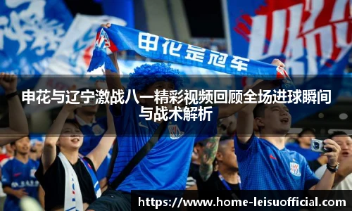 申花与辽宁激战八一精彩视频回顾全场进球瞬间与战术解析
