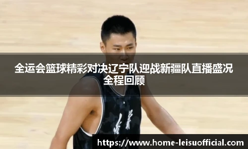 全运会篮球精彩对决辽宁队迎战新疆队直播盛况全程回顾