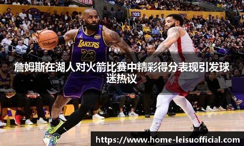 詹姆斯在湖人对火箭比赛中精彩得分表现引发球迷热议