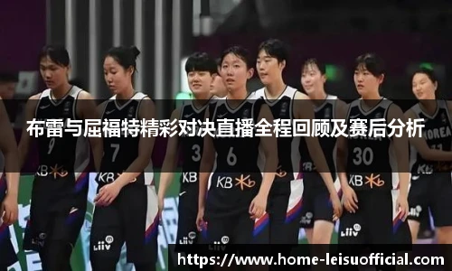 布雷与屈福特精彩对决直播全程回顾及赛后分析