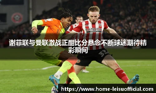 谢菲联与曼联激战正酣比分悬念不断球迷期待精彩瞬间
