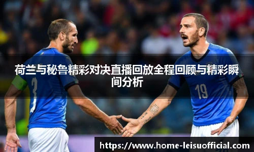 荷兰与秘鲁精彩对决直播回放全程回顾与精彩瞬间分析