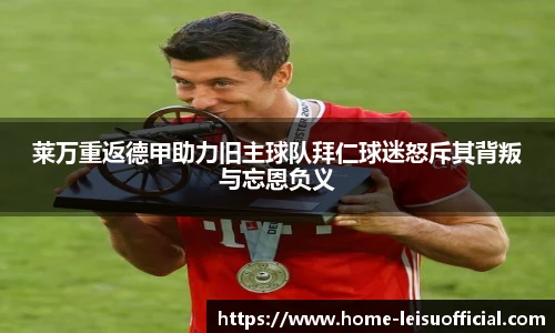 莱万重返德甲助力旧主球队拜仁球迷怒斥其背叛与忘恩负义